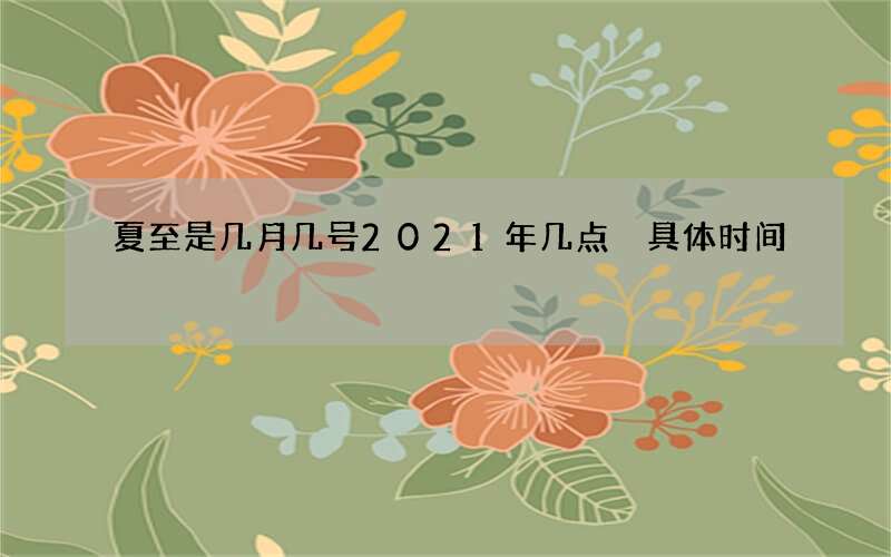 夏至是几月几号2021年几点 具体时间
